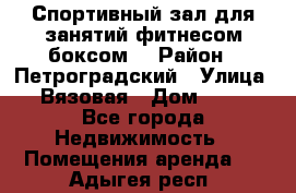 Спортивный зал для занятий фитнесом,боксом. › Район ­ Петроградский › Улица ­ Вязовая › Дом ­ 10 - Все города Недвижимость » Помещения аренда   . Адыгея респ.